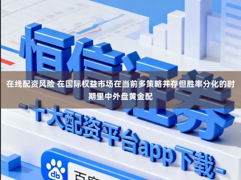 在线配资风险 在国际权益市场在当前多策略并存但胜率分化的时期里中外盘黄金配