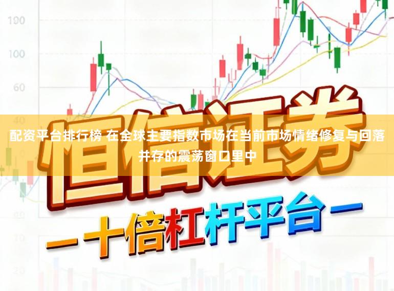 配资平台排行榜 在全球主要指数市场在当前市场情绪修复与回落并存的震荡窗口里中