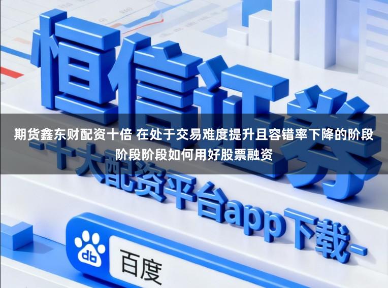 期货鑫东财配资十倍 在处于交易难度提升且容错率下降的阶段阶段阶段如何用好股票融资