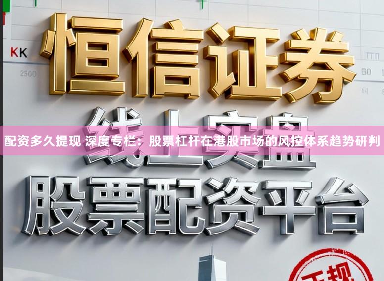 配资多久提现 深度专栏：股票杠杆在港股市场的风控体系趋势研判