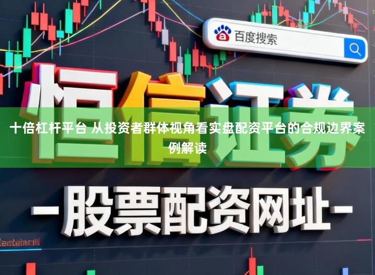 十倍杠杆平台 从投资者群体视角看实盘配资平台的合规边界案例解读