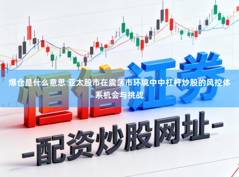 爆仓是什么意思 亚太股市在震荡市环境中中杠杆炒股的风控体系机会与挑战