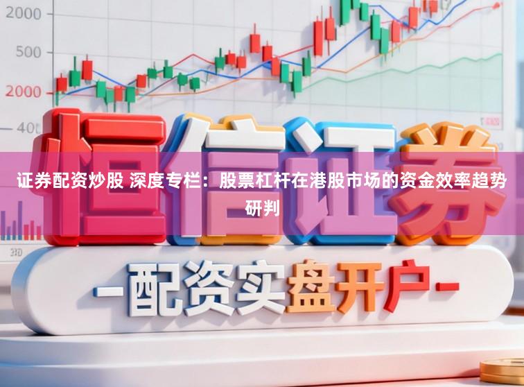 证券配资炒股 深度专栏：股票杠杆在港股市场的资金效率趋势研判