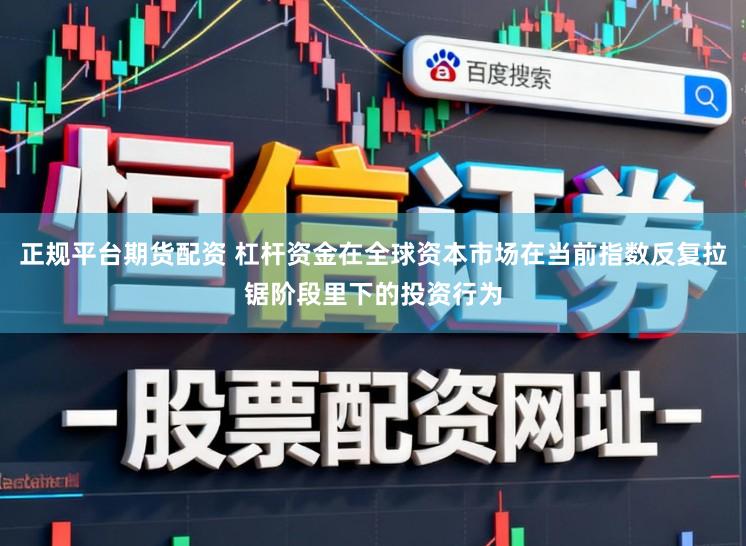 正规平台期货配资 杠杆资金在全球资本市场在当前指数反复拉锯阶段里下的投资行为