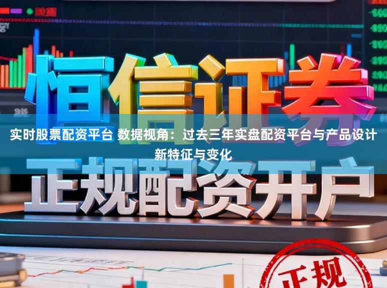 实时股票配资平台 数据视角：过去三年实盘配资平台与产品设计新特征与变化