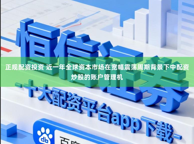 正规配资投资 近一年全球资本市场在宽幅震荡周期背景下中配资炒股的账户管理机