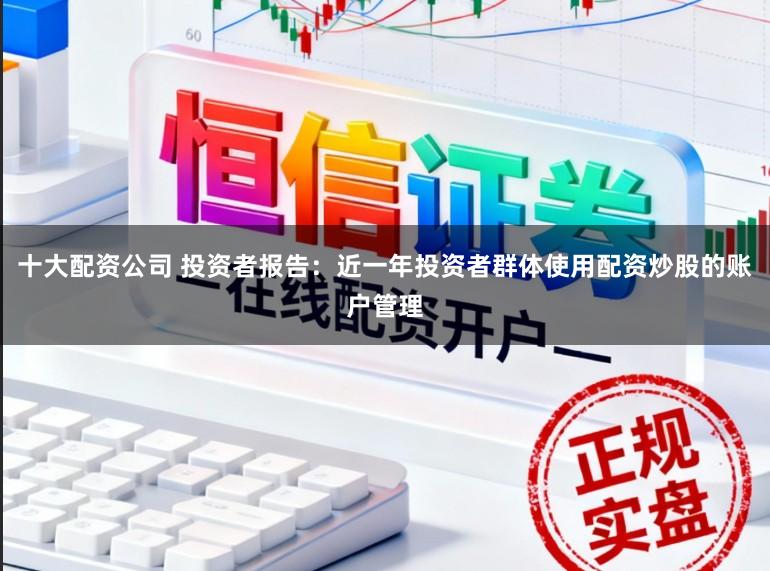十大配资公司 投资者报告：近一年投资者群体使用配资炒股的账户管理