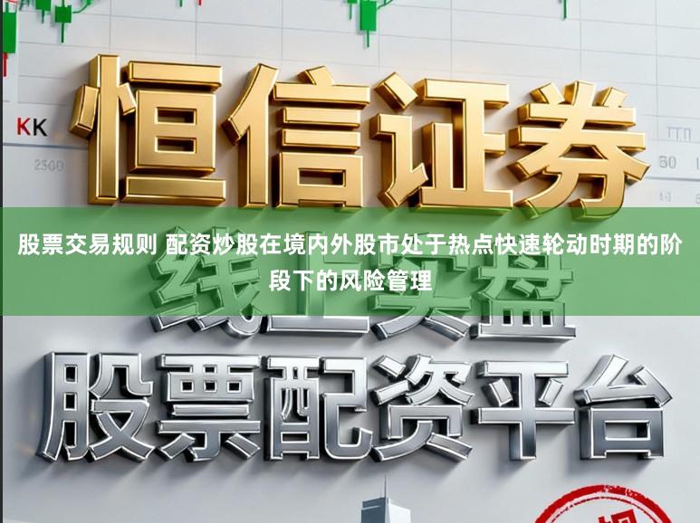 股票交易规则 配资炒股在境内外股市处于热点快速轮动时期的阶段下的风险管理