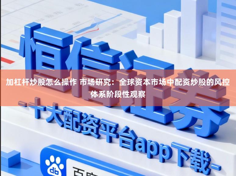 加杠杆炒股怎么操作 市场研究：全球资本市场中配资炒股的风控体系阶段性观察