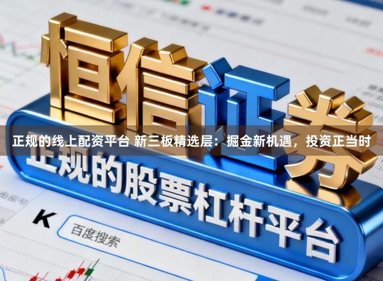正规的线上配资平台 新三板精选层：掘金新机遇，投资正当时