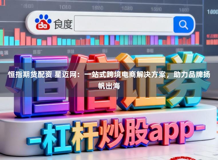 恒指期货配资 星迈网：一站式跨境电商解决方案，助力品牌扬帆出海