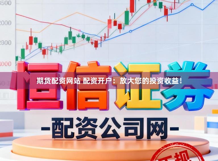 期货配资网站 配资开户：放大您的投资收益！