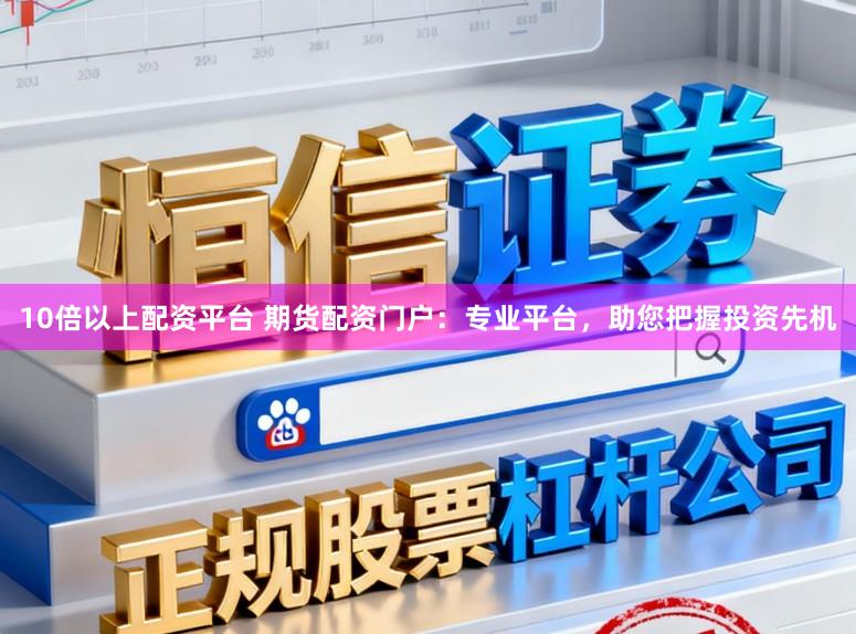 10倍以上配资平台 期货配资门户：专业平台，助您把握投资先机