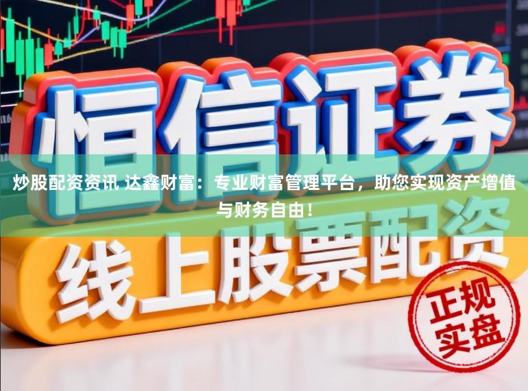 炒股配资资讯 达鑫财富：专业财富管理平台，助您实现资产增值与财务自由！