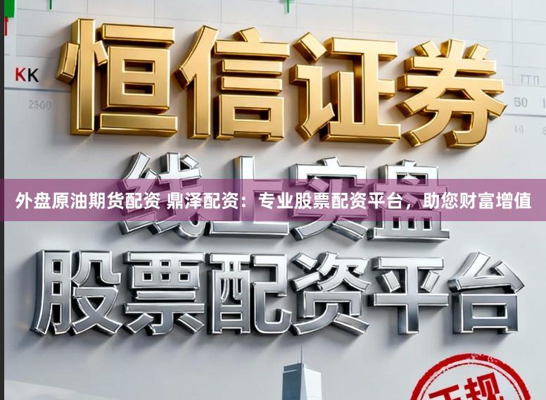 外盘原油期货配资 鼎泽配资：专业股票配资平台，助您财富增值