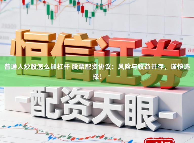 普通人炒股怎么加杠杆 股票配资协议：风险与收益并存，谨慎选择！