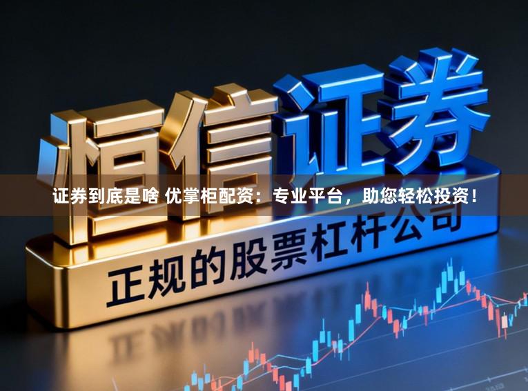 证券到底是啥 优掌柜配资：专业平台，助您轻松投资！