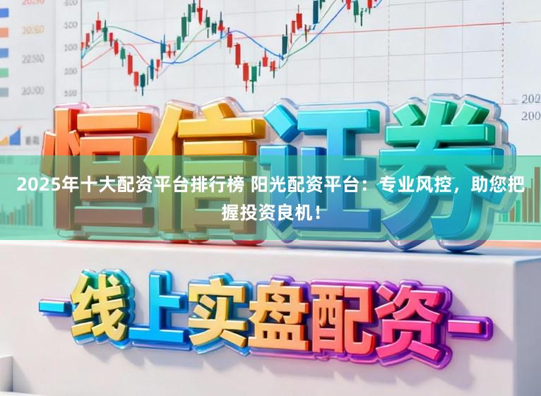 2025年十大配资平台排行榜 阳光配资平台：专业风控，助您把握投资良机！