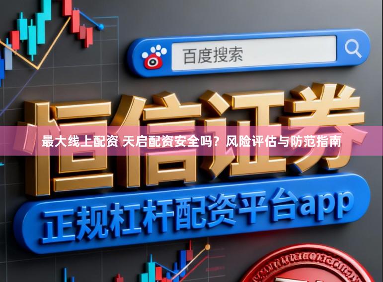 最大线上配资 天启配资安全吗？风险评估与防范指南