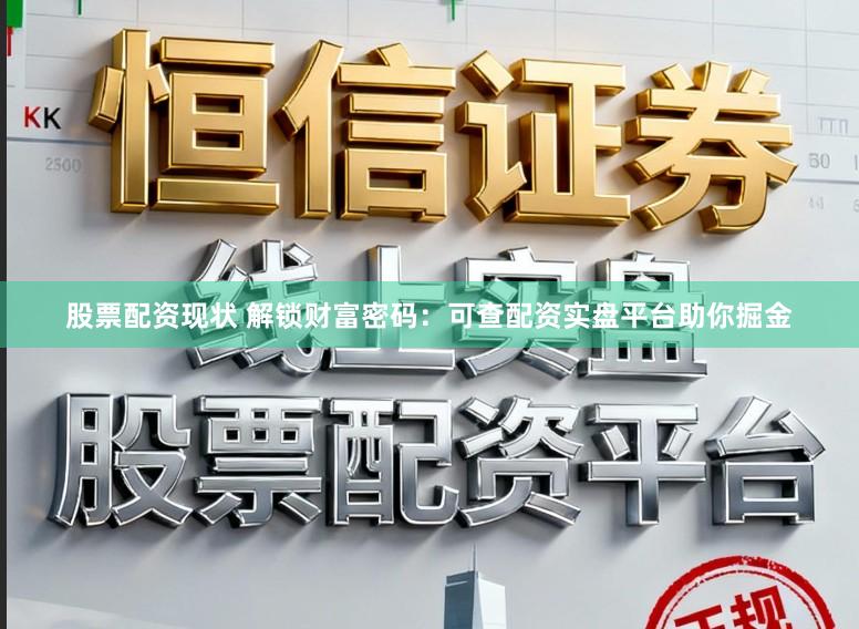 股票配资现状 解锁财富密码：可查配资实盘平台助你掘金
