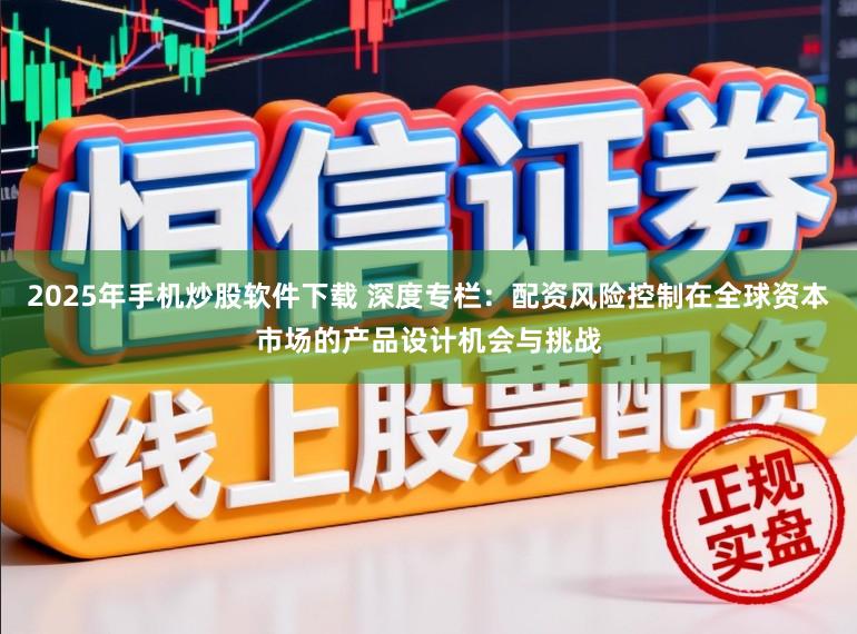 2025年手机炒股软件下载 深度专栏：配资风险控制在全球资本市场的产品设计机会与挑战