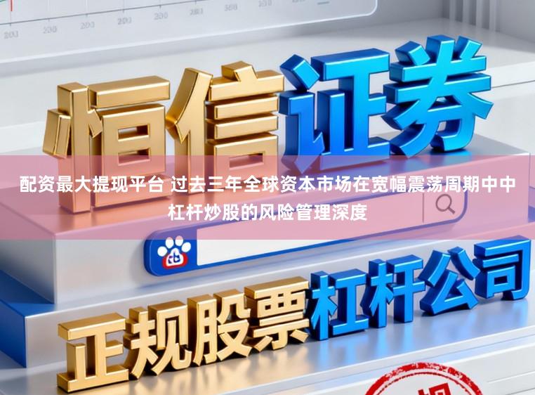 配资最大提现平台 过去三年全球资本市场在宽幅震荡周期中中杠杆炒股的风险管理深度