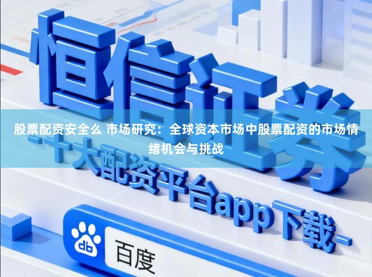 股票配资安全么 市场研究：全球资本市场中股票配资的市场情绪机会与挑战