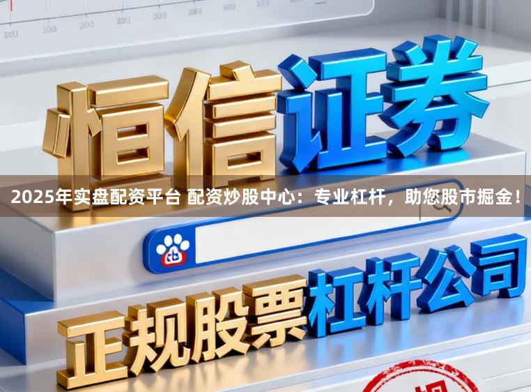 2025年实盘配资平台 配资炒股中心：专业杠杆，助您股市掘金！