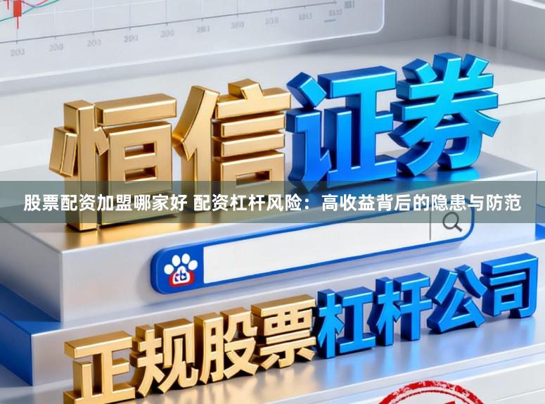股票配资加盟哪家好 配资杠杆风险：高收益背后的隐患与防范