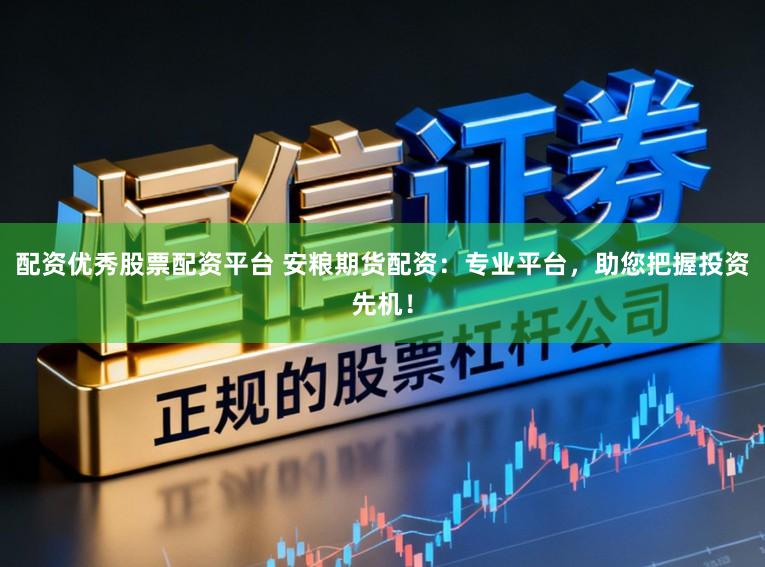 配资优秀股票配资平台 安粮期货配资：专业平台，助您把握投资先机！