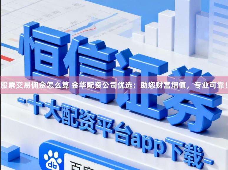 股票交易佣金怎么算 金华配资公司优选：助您财富增值，专业可靠！