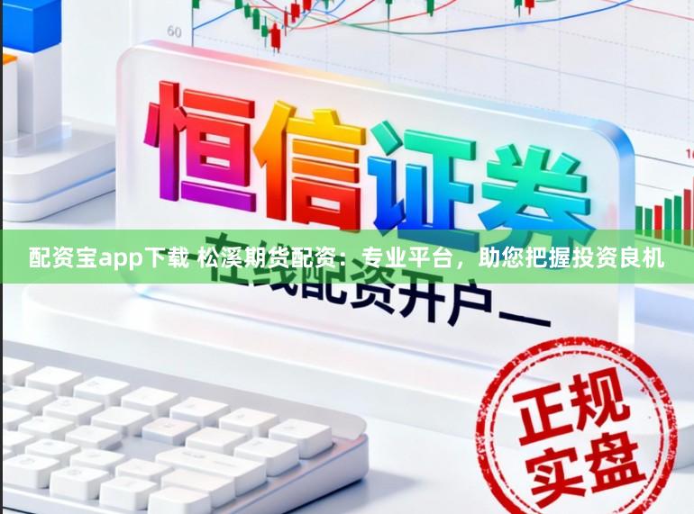 配资宝app下载 松溪期货配资：专业平台，助您把握投资良机