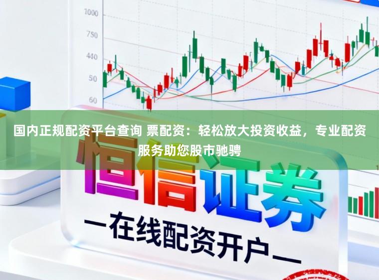 国内正规配资平台查询 票配资：轻松放大投资收益，专业配资服务助您股市驰骋
