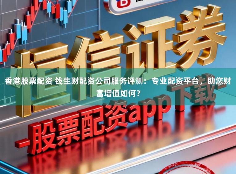 香港股票配资 钱生财配资公司服务评测：专业配资平台，助您财富增值如何？