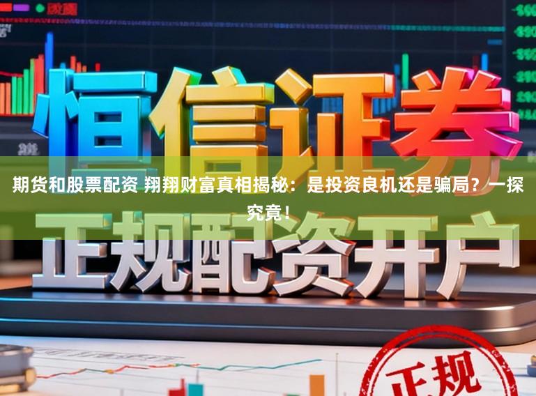期货和股票配资 翔翔财富真相揭秘：是投资良机还是骗局？一探究竟！