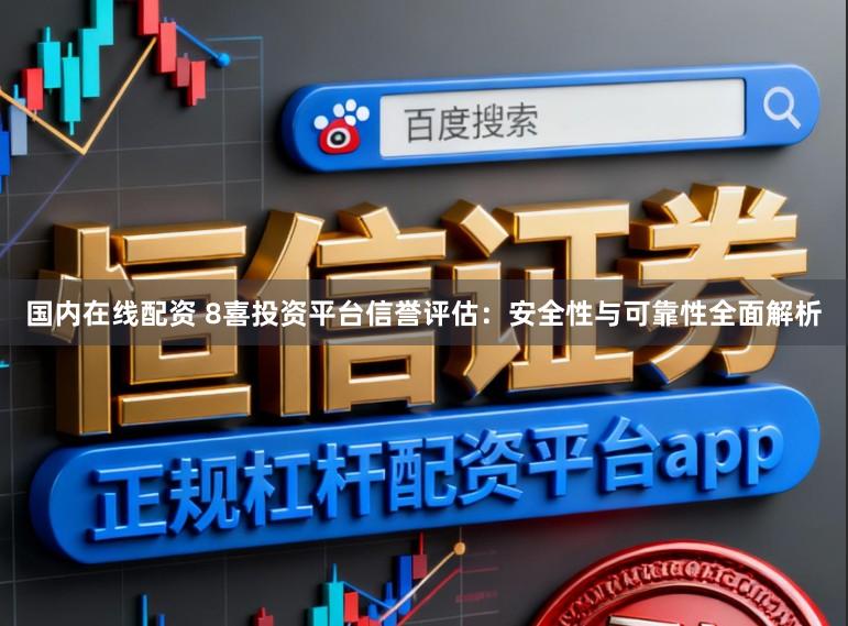 国内在线配资 8喜投资平台信誉评估：安全性与可靠性全面解析