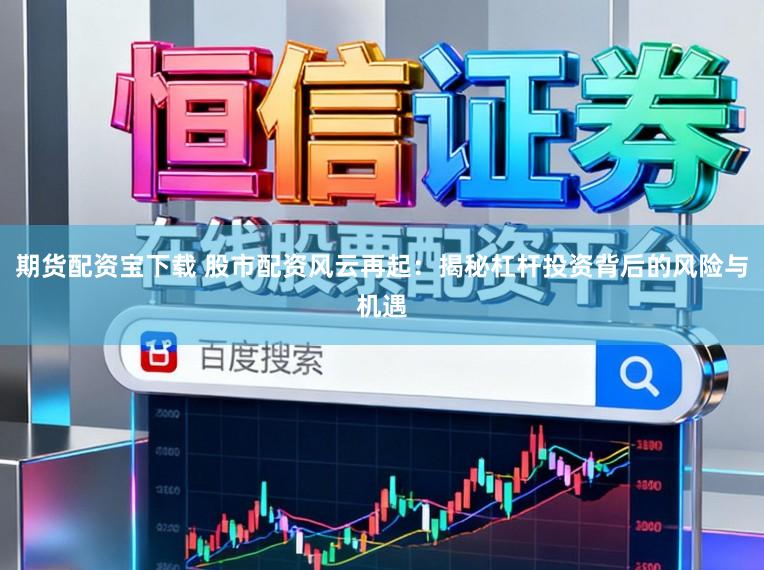 期货配资宝下载 股市配资风云再起：揭秘杠杆投资背后的风险与机遇