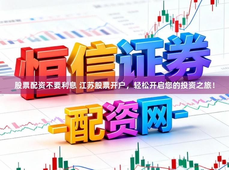 股票配资不要利息 江苏股票开户，轻松开启您的投资之旅！