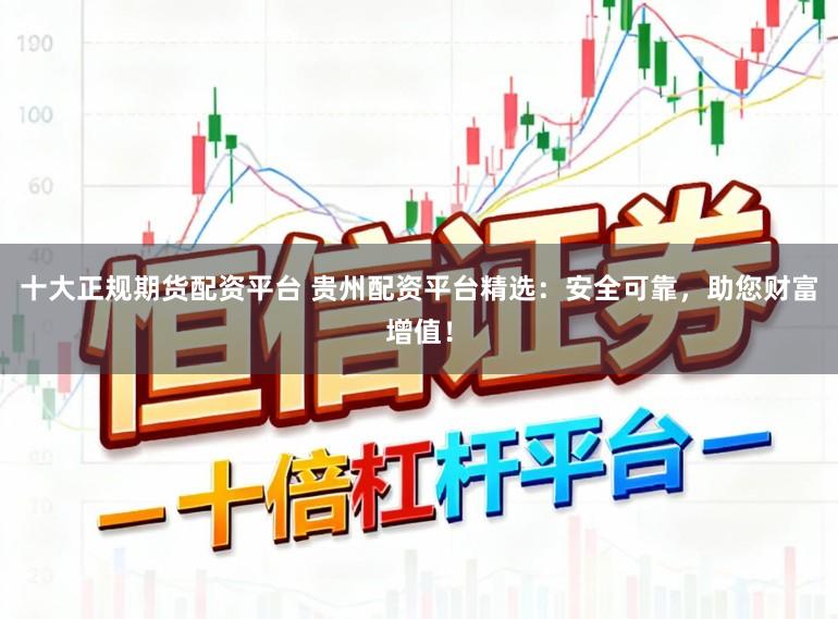 十大正规期货配资平台 贵州配资平台精选：安全可靠，助您财富增值！