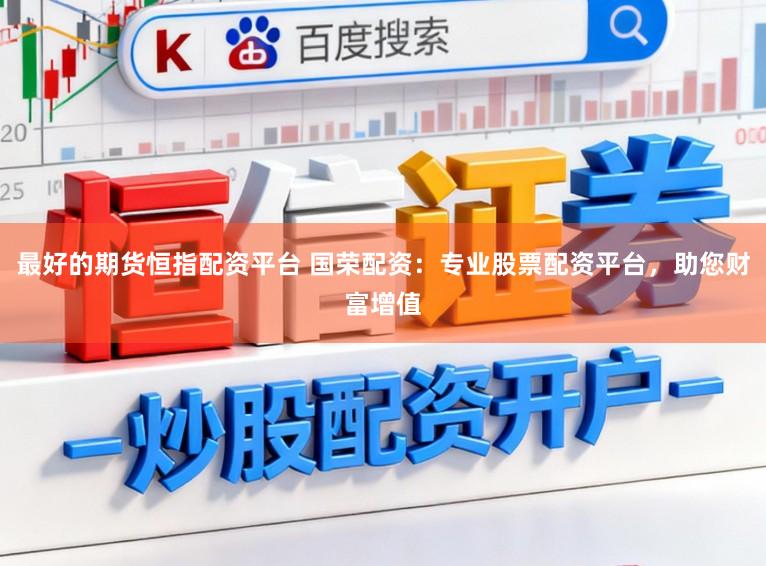 最好的期货恒指配资平台 国荣配资：专业股票配资平台，助您财富增值