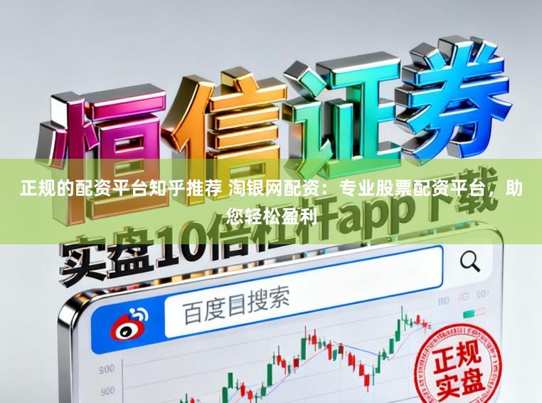 正规的配资平台知乎推荐 淘银网配资：专业股票配资平台，助您轻松盈利