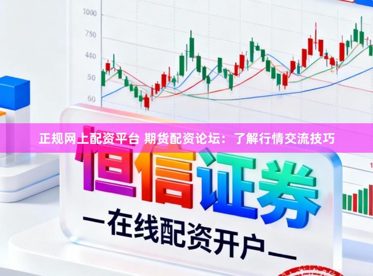 正规网上配资平台 期货配资论坛：了解行情交流技巧