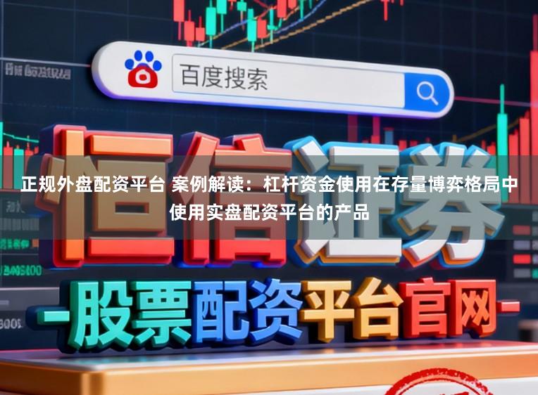 正规外盘配资平台 案例解读：杠杆资金使用在存量博弈格局中使用实盘配资平台的产品