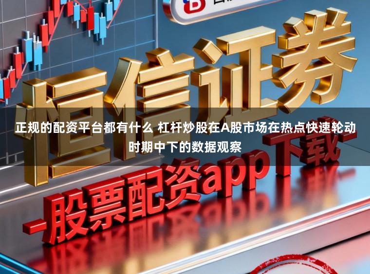 正规的配资平台都有什么 杠杆炒股在A股市场在热点快速轮动时期中下的数据观察