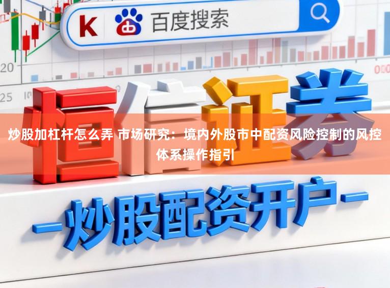 炒股加杠杆怎么弄 市场研究：境内外股市中配资风险控制的风控体系操作指引