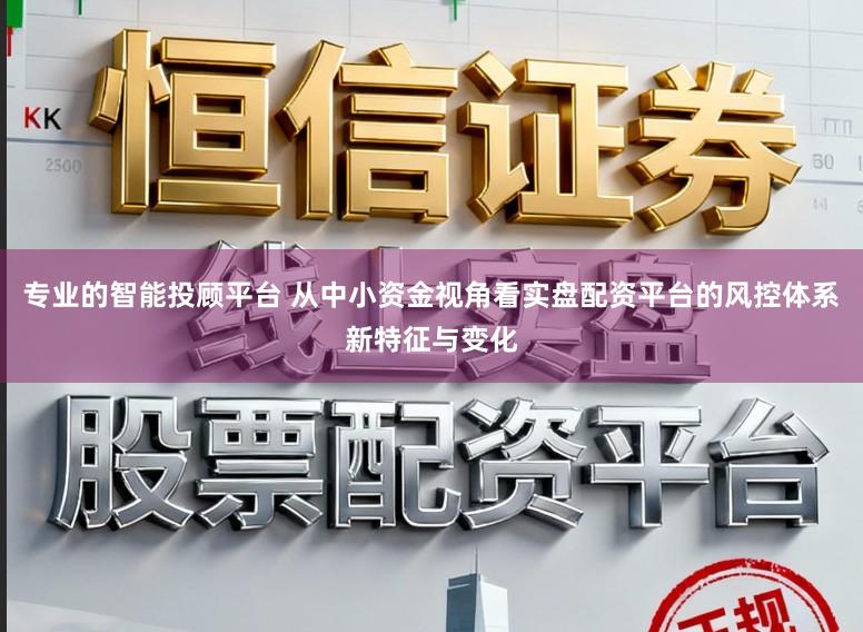 专业的智能投顾平台 从中小资金视角看实盘配资平台的风控体系新特征与变化