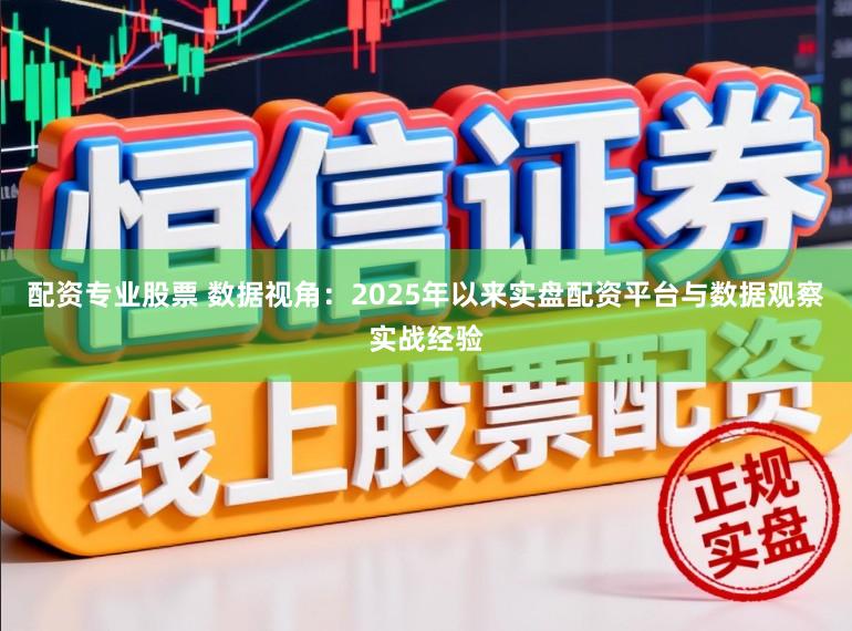 配资专业股票 数据视角：2025年以来实盘配资平台与数据观察实战经验