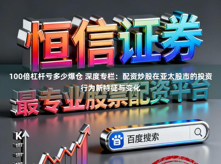 100倍杠杆亏多少爆仓 深度专栏：配资炒股在亚太股市的投资行为新特征与变化