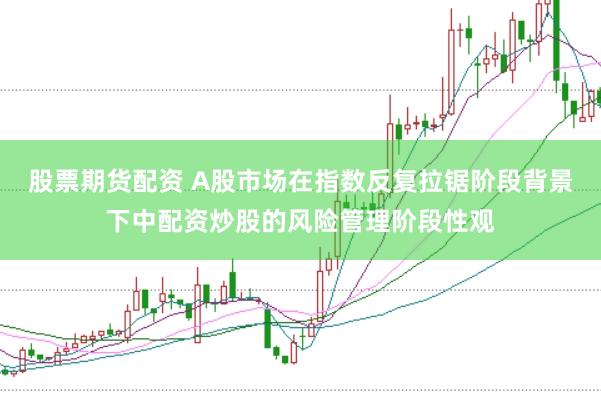 股票期货配资 A股市场在指数反复拉锯阶段背景下中配资炒股的风险管理阶段性观