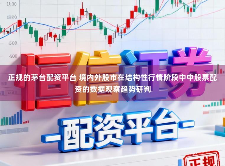 正规的茅台配资平台 境内外股市在结构性行情阶段中中股票配资的数据观察趋势研判